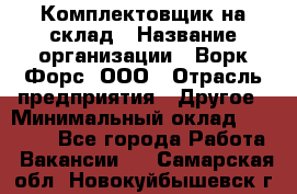 Комплектовщик на склад › Название организации ­ Ворк Форс, ООО › Отрасль предприятия ­ Другое › Минимальный оклад ­ 30 000 - Все города Работа » Вакансии   . Самарская обл.,Новокуйбышевск г.